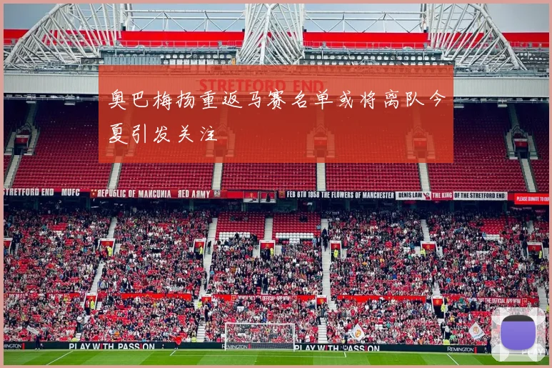 奥巴梅扬重返马赛名单或将离队今夏引发关注