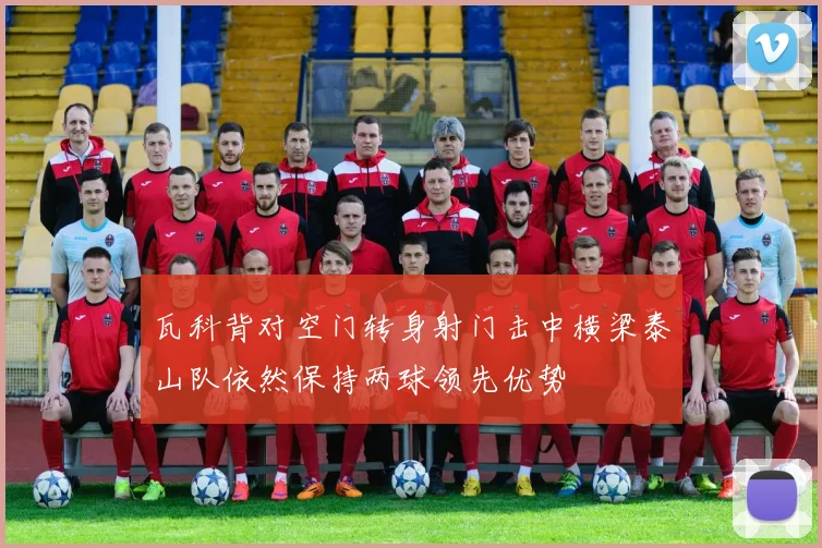 瓦科背对空门转身射门击中横梁泰山队依然保持两球领先优势