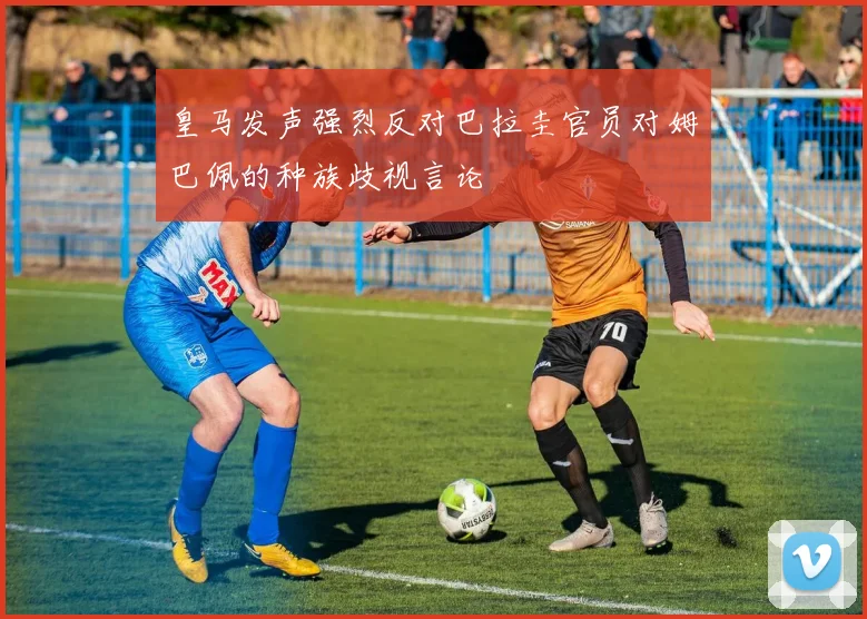 皇马发声强烈反对巴拉圭官员对姆巴佩的种族歧视言论
