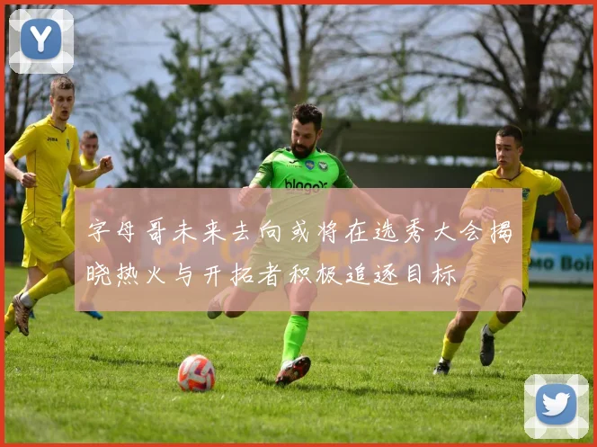 字母哥未来去向或将在选秀大会揭晓热火与开拓者积极追逐目标