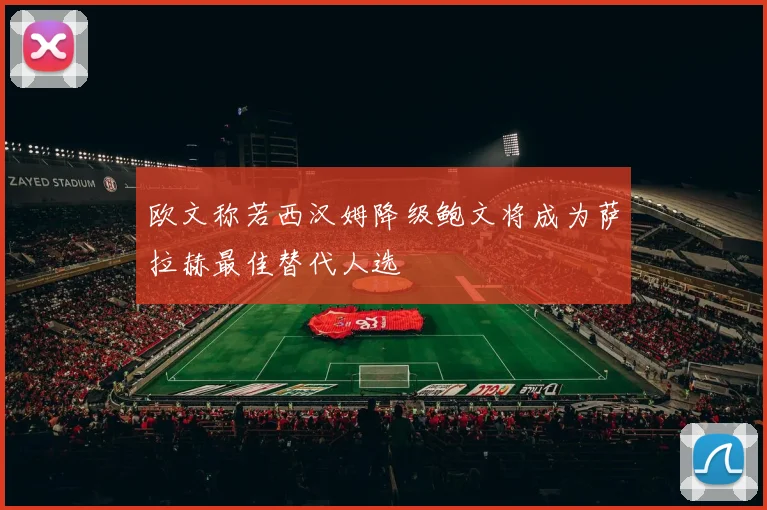 欧文称若西汉姆降级鲍文将成为萨拉赫最佳替代人选