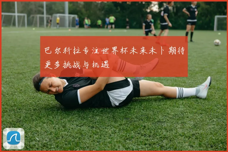 巴尔科拉专注世界杯未来未卜期待更多挑战与机遇