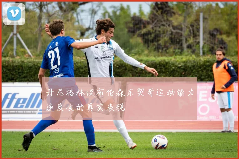 丹尼格林谈布伦森东契奇运动能力速度快的真实表现