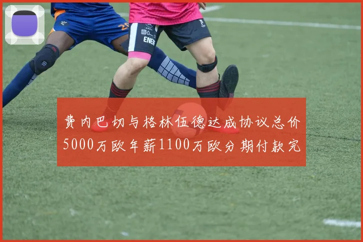 费内巴切与格林伍德达成协议总价5000万欧年薪1100万欧分期付款完成交易