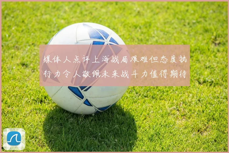 媒体人点评上海战局艰难但态度执行力令人敬佩未来战斗力值得期待
