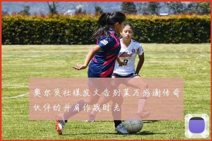 奥尔莫社媒发文告别莱万感谢传奇伙伴的并肩作战时光