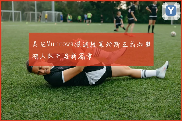 美记Murrows报道格莱姆斯正式加盟湖人队开启新篇章
