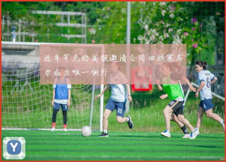 近年罕见的高额邀请合同回顾塞布尔成为唯一例外