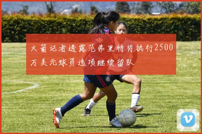 火箭记者透露范弗里特将执行2500万美元球员选项继续留队