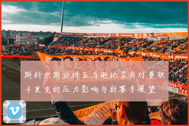 斯科尔斯分析亚马逊纪录片对曼联卡里克的压力影响与新赛季展望