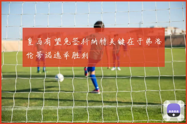 皇马有望免签科纳特关键在于弗洛伦蒂诺选举胜利