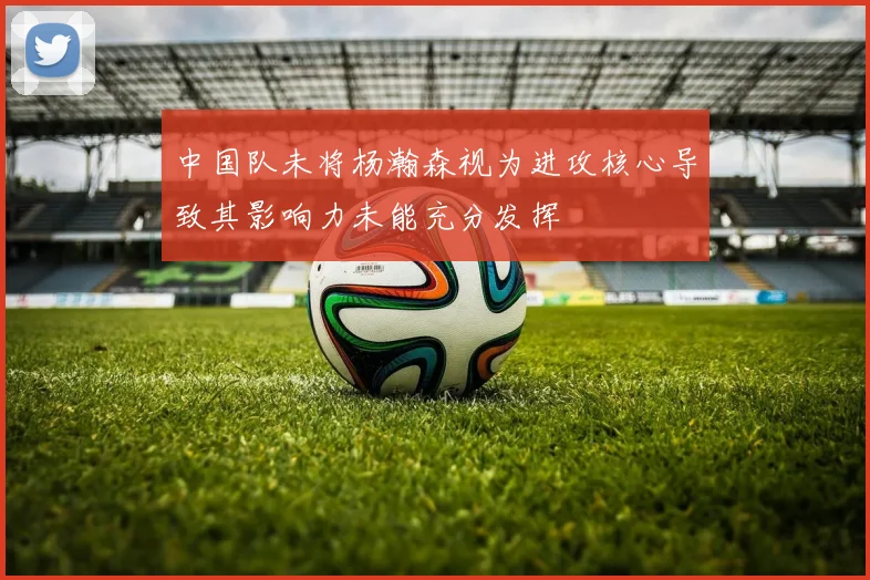 中国队未将杨瀚森视为进攻核心导致其影响力未能充分发挥