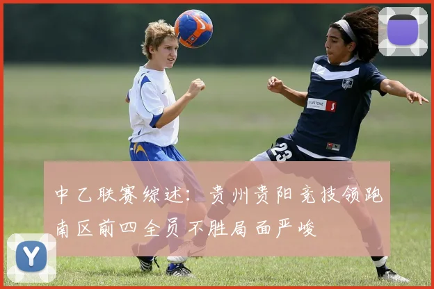 中乙联赛综述：贵州贵阳竞技领跑南区前四全员不胜局面严峻