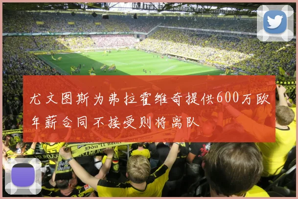 尤文图斯为弗拉霍维奇提供600万欧年薪合同不接受则将离队