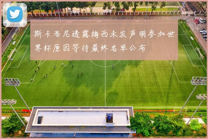 斯卡洛尼透露梅西未发声明参加世界杯原因等待最终名单公布