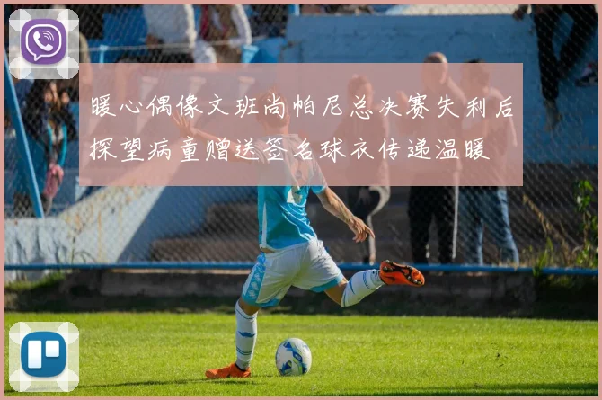 暖心偶像文班尚帕尼总决赛失利后探望病童赠送签名球衣传递温暖