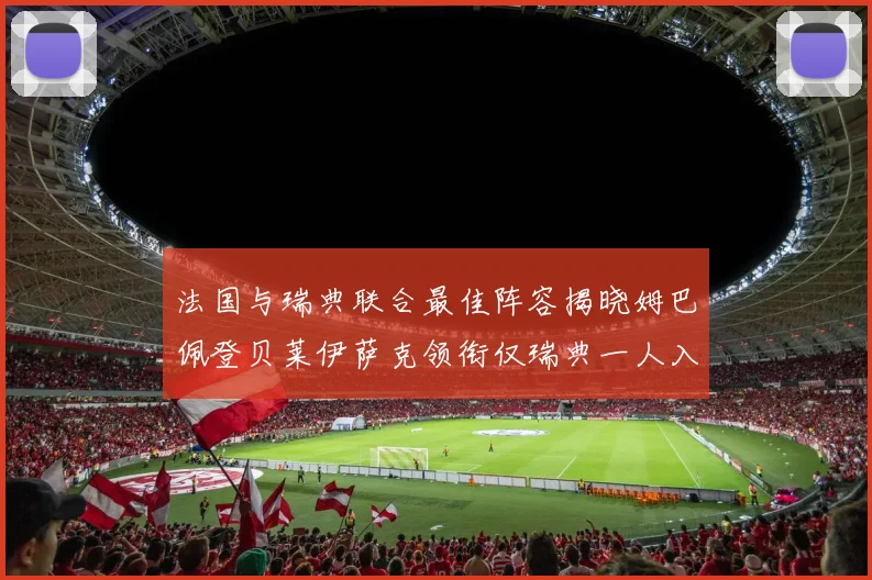 法国与瑞典联合最佳阵容揭晓姆巴佩登贝莱伊萨克领衔仅瑞典一人入选